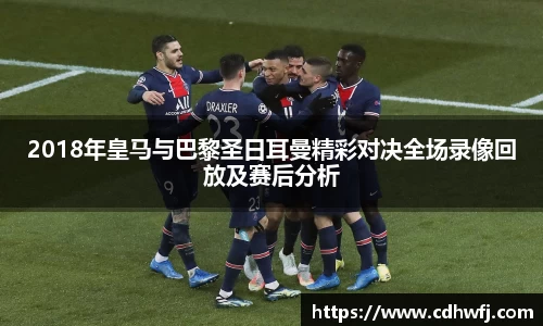 2018年皇马与巴黎圣日耳曼精彩对决全场录像回放及赛后分析
