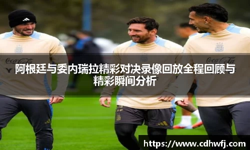 阿根廷与委内瑞拉精彩对决录像回放全程回顾与精彩瞬间分析