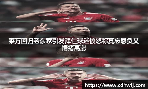莱万回归老东家引发拜仁球迷愤怒称其忘恩负义情绪高涨